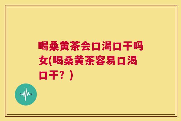 喝桑黄茶会口渴口干吗女(喝桑黄茶容易口渴口干?) 喝桑黄茶会口渴口干吗女(喝桑黄茶容易口渴口干?)