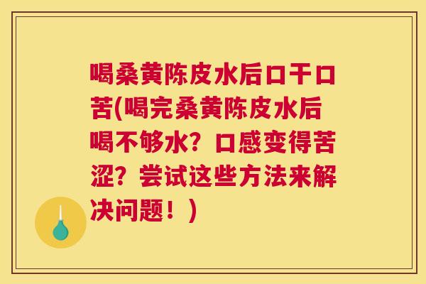 喝桑黄陈皮水后口干口苦(喝完桑黄陈皮水后喝不够水?口感变得苦涩?尝试这些方法来解决问题!) 喝桑黄陈皮水后口干口苦(喝完桑黄陈皮水后喝不够水?口感变得苦涩?尝试这些方法来解决问题!)