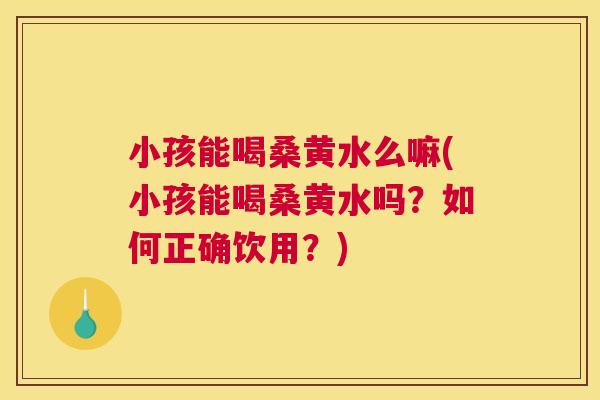 小孩能喝桑黄水么嘛(小孩能喝桑黄水吗?如何正确饮用?) 小孩能喝桑黄水么嘛(小孩能喝桑黄水吗?如何正确饮用?)