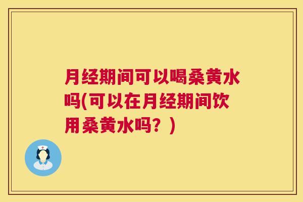 期间可以喝桑黄水吗(可以在期间饮用桑黄水吗?) 期间可以喝桑黄水吗(可以在期间饮用桑黄水吗?)