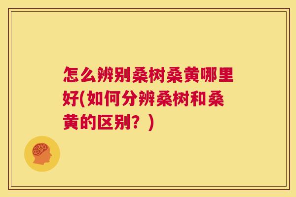 怎么辨别桑树桑黄哪里好(如何分辨桑树和桑黄的区别?) 怎么辨别桑树桑黄哪里好(如何分辨桑树和桑黄的区别?)