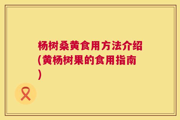 杨树桑黄食用方法介绍(黄杨树果的食用指南) 杨树桑黄食用方法介绍(黄杨树果的食用指南)
