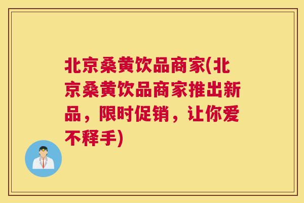 北京桑黄饮品商家(北京桑黄饮品商家推出新品,限时促销,让你爱不释手) 北京桑黄饮品商家(北京桑黄饮品商家推出新品,限时促销,让你爱不释手)