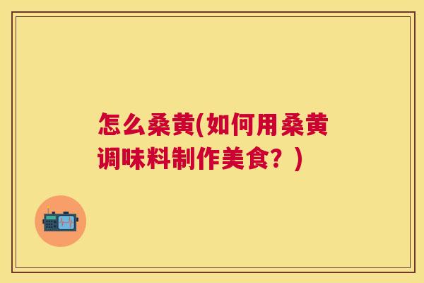 怎么桑黄(如何用桑黄调味料制作美食?) 怎么桑黄(如何用桑黄调味料制作美食?)
