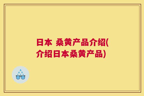 日本 桑黄产品介绍(介绍日本桑黄产品) 日本 桑黄产品介绍(介绍日本桑黄产品)