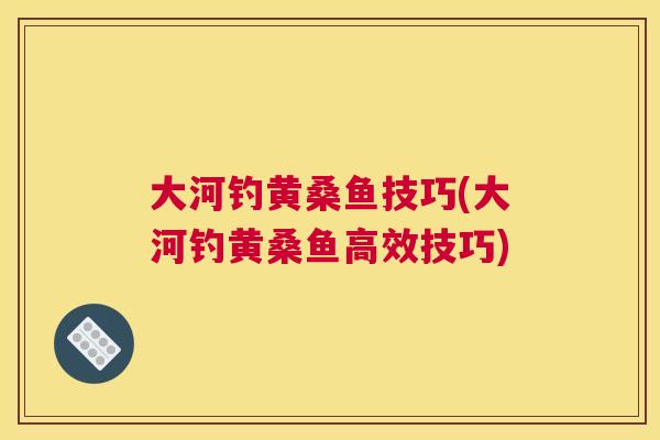 大河钓黄桑鱼技巧(大河钓黄桑鱼高效技巧) 大河钓黄桑鱼技巧(大河钓黄桑鱼高效技巧)