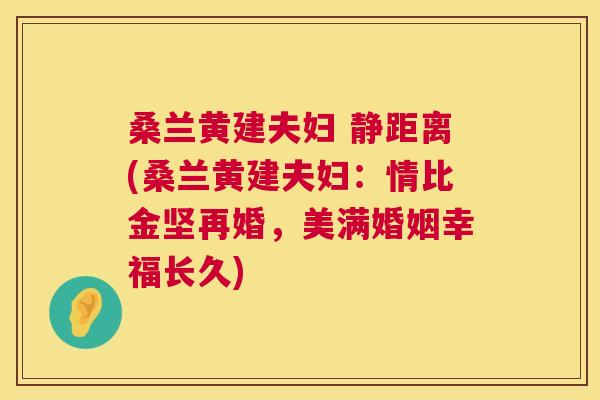 桑兰黄建夫妇 静距离(桑兰黄建夫妇:情比金坚再婚,美满婚姻幸福长久) 桑兰黄建夫妇 静距离(桑兰黄建夫妇:情比金坚再婚,美满婚姻幸福长久)