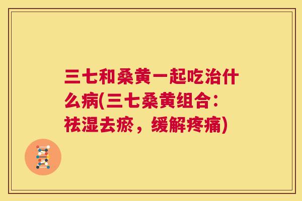 三七和桑黄一起吃什么(三七桑黄组合:祛湿去瘀,缓解) 三七和桑黄一起吃什么(三七桑黄组合:祛湿去瘀,缓解)