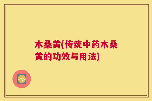 木桑黄(传统木桑黄的功效与用法) 木桑黄(传统木桑黄的功效与用法)