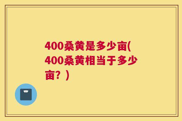 400桑黄是多少亩(400桑黄相当于多少亩?) 400桑黄是多少亩(400桑黄相当于多少亩?)