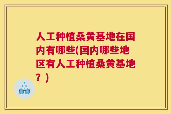人工种植桑黄基地在国内有哪些(国内哪些地区有人工种植桑黄基地?) 人工种植桑黄基地在国内有哪些(国内哪些地区有人工种植桑黄基地?)