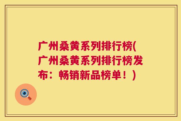 广州桑黄系列排行榜(广州桑黄系列排行榜发布:畅销新品榜单!) 广州桑黄系列排行榜(广州桑黄系列排行榜发布:畅销新品榜单!)