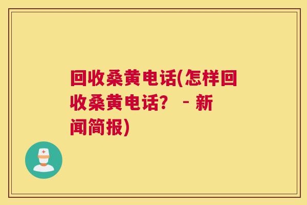 回收桑黄电话(怎样回收桑黄电话? - 新闻简报) 回收桑黄电话(怎样回收桑黄电话? - 新闻简报)