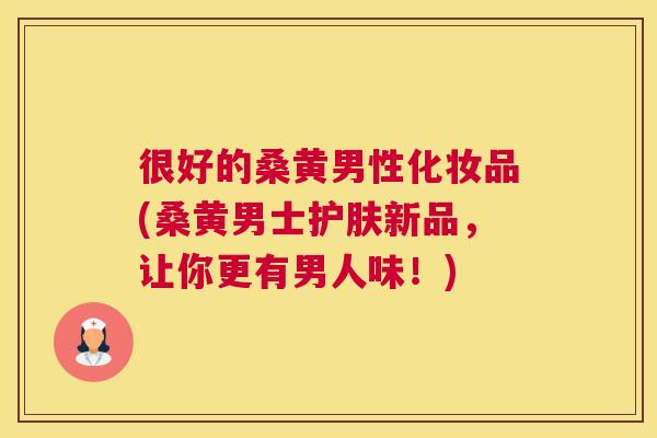很好的桑黄男性化妆品(桑黄男士护肤新品，让你更有男人味！)