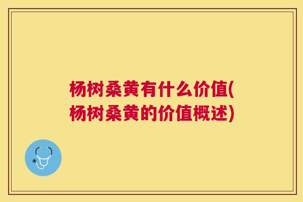 杨树桑黄有什么价值(杨树桑黄的价值概述)
