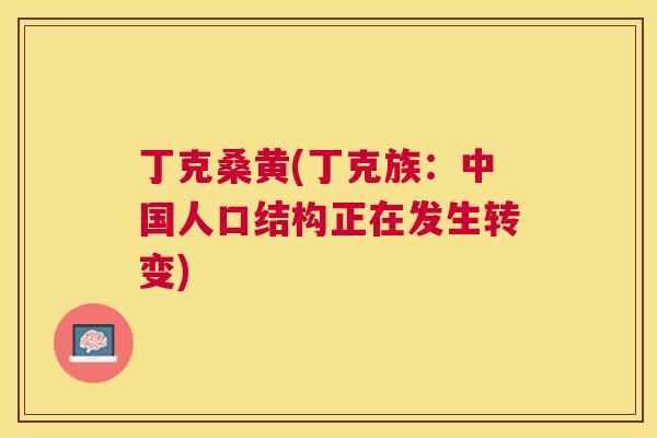 丁克桑黄(丁克族:中国人口结构正在发生转变) 丁克桑黄(丁克族:中国人口结构正在发生转变)