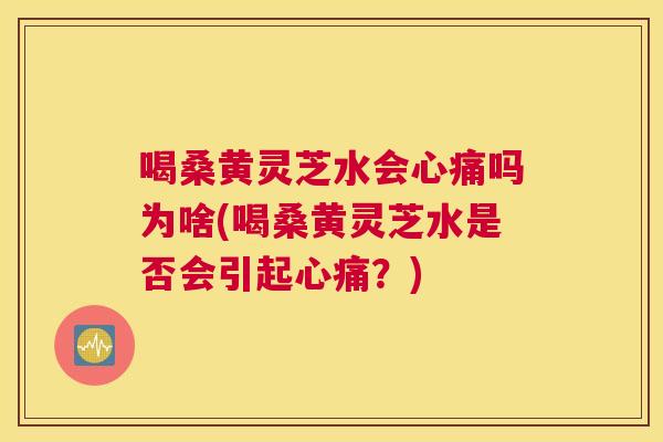 喝桑黄灵芝水会心痛吗为啥(喝桑黄灵芝水是否会引起心痛?) 喝桑黄灵芝水会心痛吗为啥(喝桑黄灵芝水是否会引起心痛?)