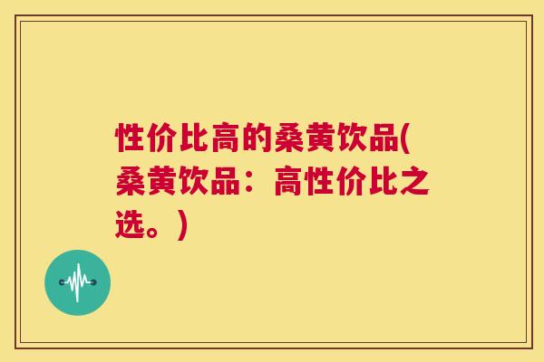 性价比高的桑黄饮品(桑黄饮品:高性价比之选。) 性价比高的桑黄饮品(桑黄饮品:高性价比之选。)
