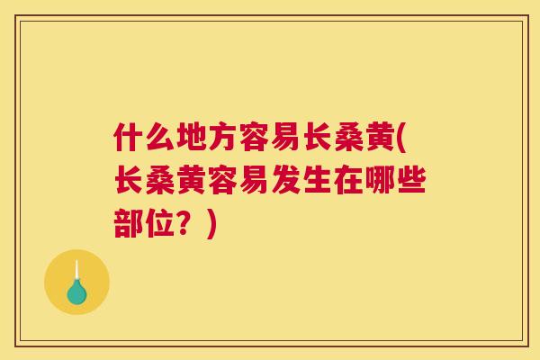 什么地方容易长桑黄(长桑黄容易发生在哪些部位?) 什么地方容易长桑黄(长桑黄容易发生在哪些部位?)