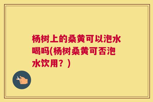 杨树上的桑黄可以泡水喝吗(杨树桑黄可否泡水饮用?) 杨树上的桑黄可以泡水喝吗(杨树桑黄可否泡水饮用?)
