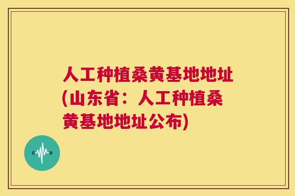 人工种植桑黄基地地址(山东省:人工种植桑黄基地地址公布) 人工种植桑黄基地地址(山东省:人工种植桑黄基地地址公布)