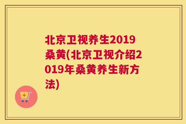 北京卫视养生2019桑黄(北京卫视介绍2019年桑黄养生新方法) 北京卫视养生2019桑黄(北京卫视介绍2019年桑黄养生新方法)