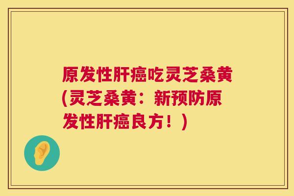 原发性吃灵芝桑黄(灵芝桑黄：新原发性良方！)