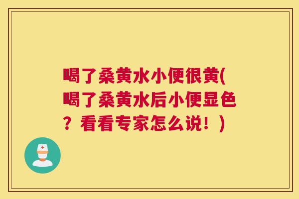 喝了桑黄水小便很黄(喝了桑黄水后小便显色?看看专家怎么说!) 喝了桑黄水小便很黄(喝了桑黄水后小便显色?看看专家怎么说!)