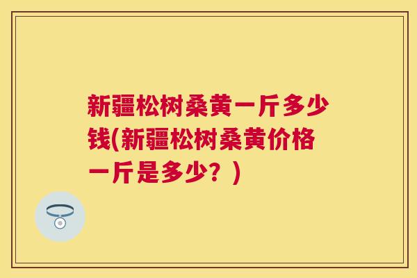 新疆松树桑黄一斤多少钱(新疆松树桑黄价格一斤是多少?) 新疆松树桑黄一斤多少钱(新疆松树桑黄价格一斤是多少?)