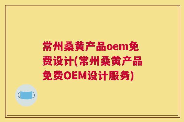 常州桑黄产品oem免费设计(常州桑黄产品免费OEM设计服务) 常州桑黄产品oem免费设计(常州桑黄产品免费OEM设计服务)
