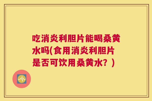 吃利胆片能喝桑黄水吗(食用利胆片是否可饮用桑黄水?) 吃利胆片能喝桑黄水吗(食用利胆片是否可饮用桑黄水?)