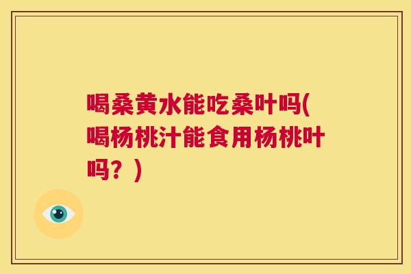 喝桑黄水能吃桑叶吗(喝杨桃汁能食用杨桃叶吗?) 喝桑黄水能吃桑叶吗(喝杨桃汁能食用杨桃叶吗?)