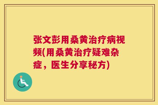 张文彭用桑黄视频(用桑黄疑难杂症,医生分享秘方) 张文彭用桑黄视频(用桑黄疑难杂症,医生分享秘方)