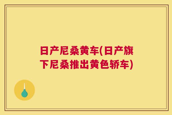 日产尼桑黄车(日产旗下尼桑推出黄色轿车) 日产尼桑黄车(日产旗下尼桑推出黄色轿车)