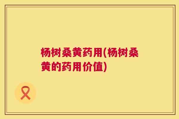 杨树桑黄药用(杨树桑黄的药用价值) 杨树桑黄药用(杨树桑黄的药用价值)