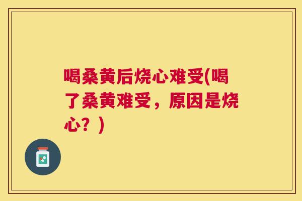 喝桑黄后烧心难受(喝了桑黄难受,原因是烧心?) 喝桑黄后烧心难受(喝了桑黄难受,原因是烧心?)