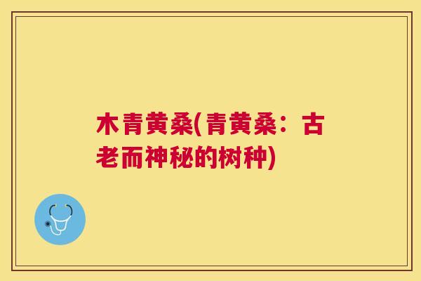 木青黄桑(青黄桑:古老而神秘的树种) 木青黄桑(青黄桑:古老而神秘的树种)
