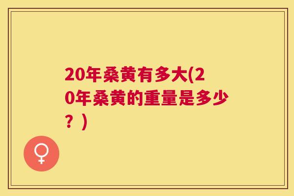 20年桑黄有多大(20年桑黄的重量是多少?) 20年桑黄有多大(20年桑黄的重量是多少?)