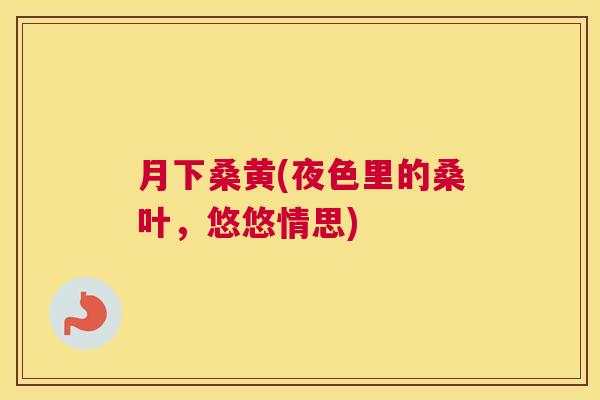 月下桑黄(夜色里的桑叶,悠悠情思) 月下桑黄(夜色里的桑叶,悠悠情思)