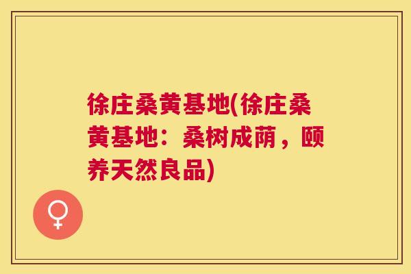 徐庄桑黄基地(徐庄桑黄基地:桑树成荫,颐养天然良品) 徐庄桑黄基地(徐庄桑黄基地:桑树成荫,颐养天然良品)