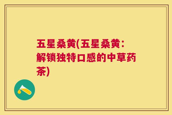 五星桑黄(五星桑黄:解锁独特口感的中草药茶) 五星桑黄(五星桑黄:解锁独特口感的中草药茶)