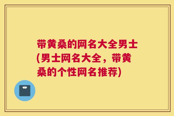 带黄桑的网名大全男士(男士网名大全,带黄桑的个性网名推荐) 带黄桑的网名大全男士(男士网名大全,带黄桑的个性网名推荐)