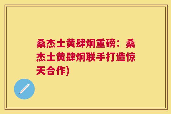 桑杰士黄肆炯重磅:桑杰士黄肆炯联手打造惊天合作) 桑杰士黄肆炯重磅:桑杰士黄肆炯联手打造惊天合作)