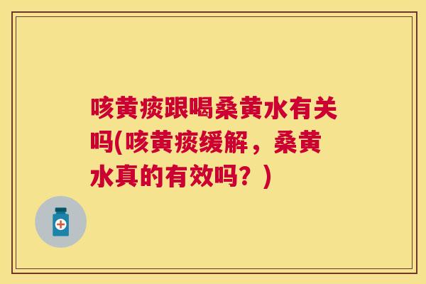 咳黄痰跟喝桑黄水有关吗(咳黄痰缓解,桑黄水真的有效吗?) 咳黄痰跟喝桑黄水有关吗(咳黄痰缓解,桑黄水真的有效吗?)