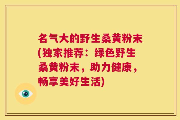 名气大的野生桑黄粉末(独家推荐:绿色野生桑黄粉末,助力健康,畅享美好生活) 名气大的野生桑黄粉末(独家推荐:绿色野生桑黄粉末,助力健康,畅享美好生活)