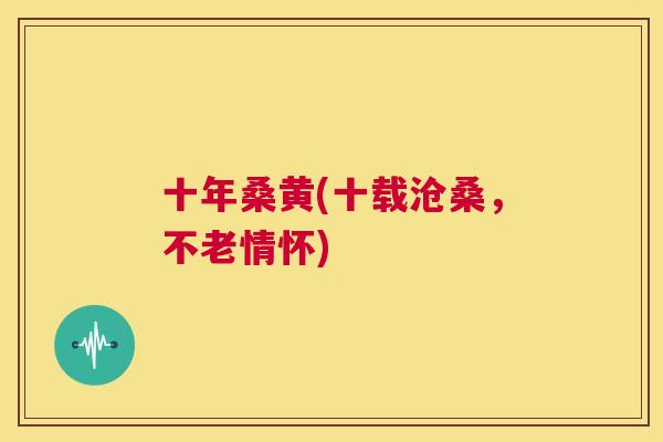 十年桑黄(十载沧桑,不老情怀) 十年桑黄(十载沧桑,不老情怀)