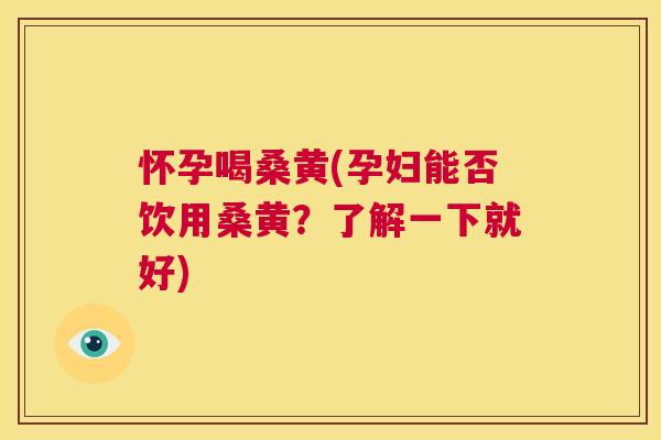 怀孕喝桑黄(孕妇能否饮用桑黄?了解一下就好) 怀孕喝桑黄(孕妇能否饮用桑黄?了解一下就好)