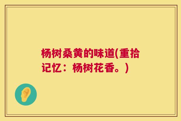 杨树桑黄的味道(重拾记忆:杨树花香。) 杨树桑黄的味道(重拾记忆:杨树花香。)