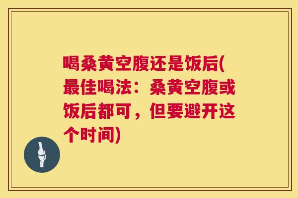 喝桑黄空腹还是饭后(佳喝法:桑黄空腹或饭后都可,但要避开这个时间) 喝桑黄空腹还是饭后(佳喝法:桑黄空腹或饭后都可,但要避开这个时间)