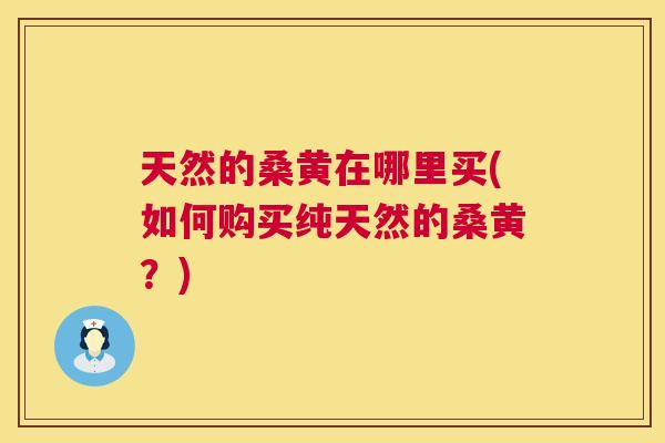 天然的桑黄在哪里买(如何购买纯天然的桑黄?) 天然的桑黄在哪里买(如何购买纯天然的桑黄?)